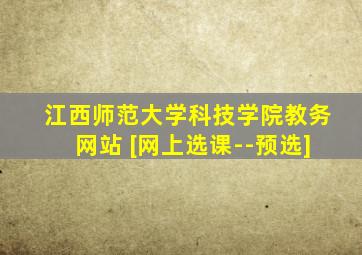 江西师范大学科技学院教务网站 [网上选课--预选]
